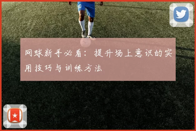 网球新手必看：提升场上意识的实用技巧与训练方法