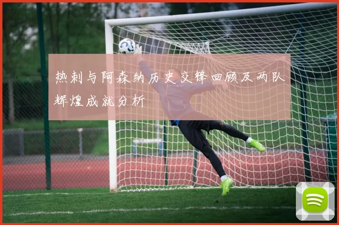 热刺与阿森纳历史交锋回顾及两队辉煌成就分析
