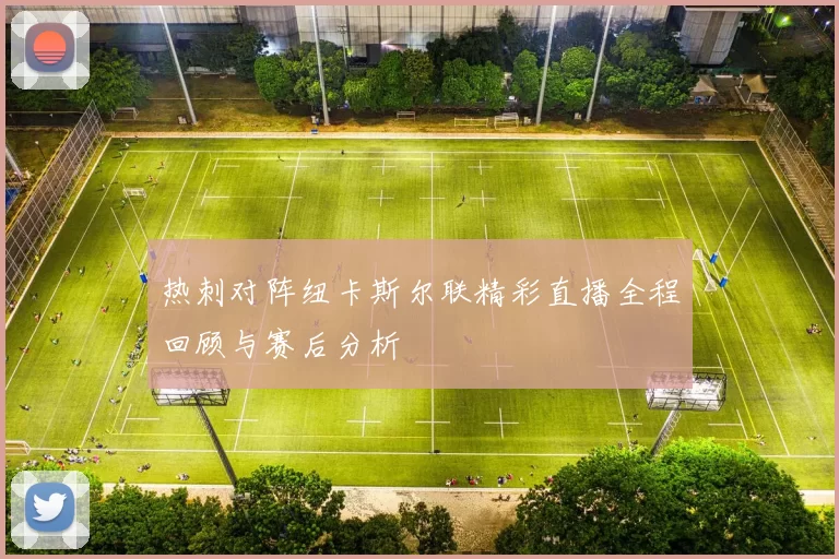 热刺对阵纽卡斯尔联精彩直播全程回顾与赛后分析