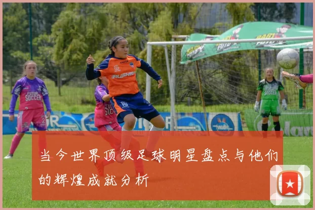 当今世界顶级足球明星盘点与他们的辉煌成就分析