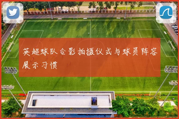 英超球队合影拍摄仪式与球员阵容展示习惯