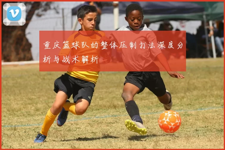 重庆篮球队的整体压制打法深度分析与战术解析