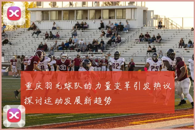 重庆羽毛球队的力量变革引发热议探讨运动发展新趋势