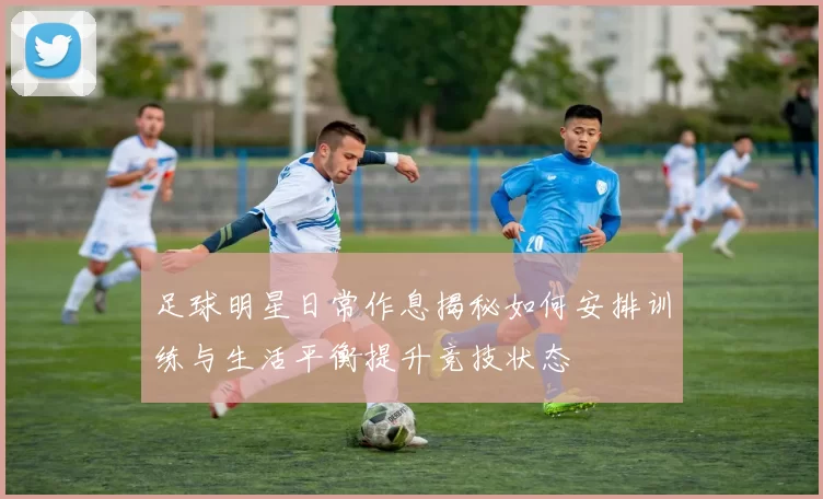 足球明星日常作息揭秘如何安排训练与生活平衡提升竞技状态