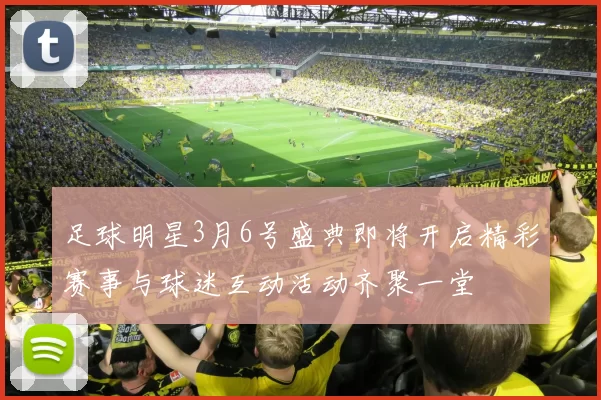足球明星3月6号盛典即将开启精彩赛事与球迷互动活动齐聚一堂