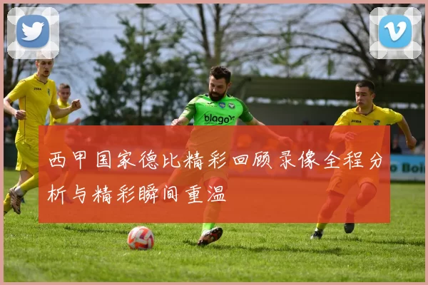 西甲国家德比精彩回顾录像全程分析与精彩瞬间重温