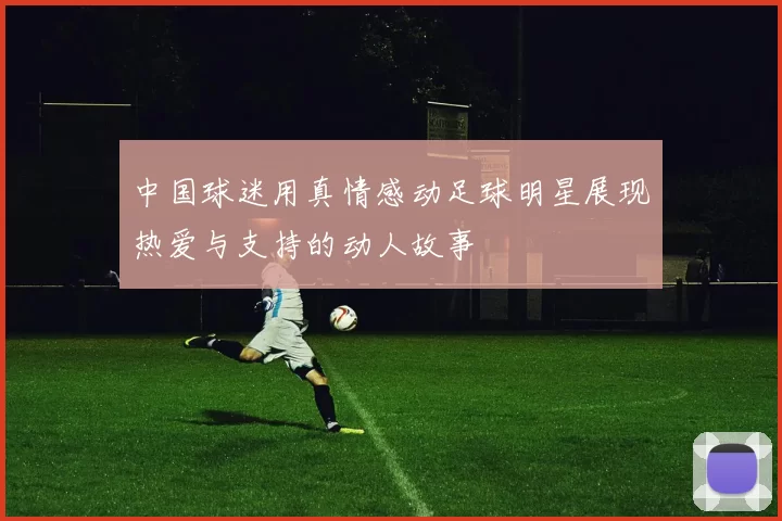 中国球迷用真情感动足球明星展现热爱与支持的动人故事