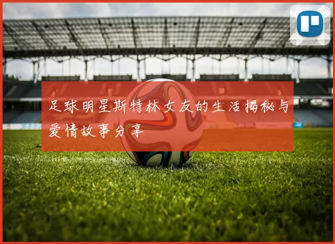 足球明星斯特林女友的生活揭秘与爱情故事分享