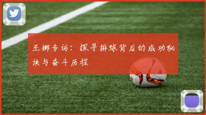 王娜专访：探寻排球背后的成功秘诀与奋斗历程