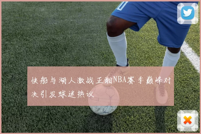 快船与湖人激战正酣NBA赛季巅峰对决引发球迷热议