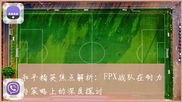 和平精英焦点解析：FPX战队在耐力与策略上的深度探讨