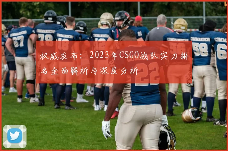 权威发布：2023年CSGO战队实力排名全面解析与深度分析
