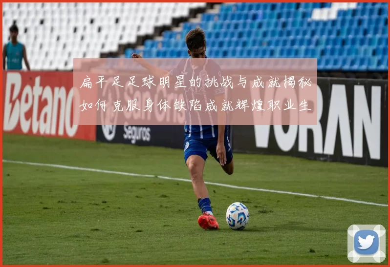 扁平足足球明星的挑战与成就揭秘如何克服身体缺陷成就辉煌职业生涯