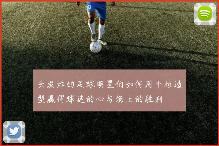 头发炸的足球明星们如何用个性造型赢得球迷的心与场上的胜利