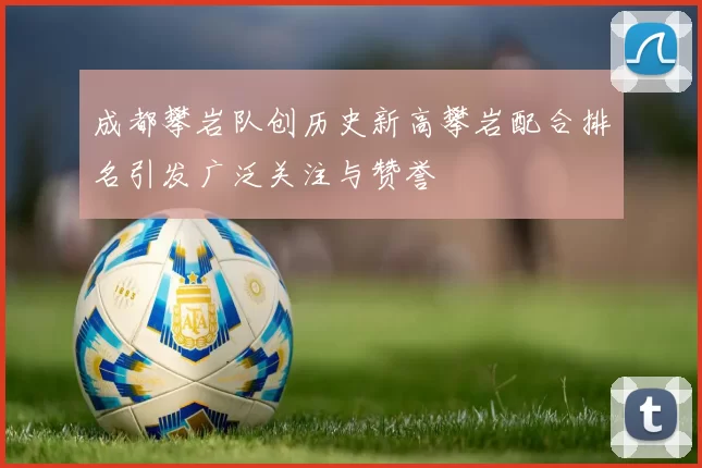 成都攀岩队创历史新高攀岩配合排名引发广泛关注与赞誉