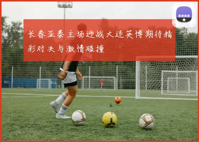 长春亚泰主场迎战大连英博期待精彩对决与激情碰撞