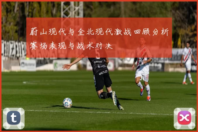 蔚山现代与全北现代激战回顾分析赛场表现与战术对决