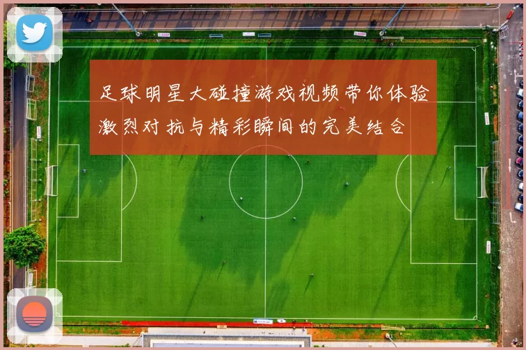 足球明星大碰撞游戏视频带你体验激烈对抗与精彩瞬间的完美结合