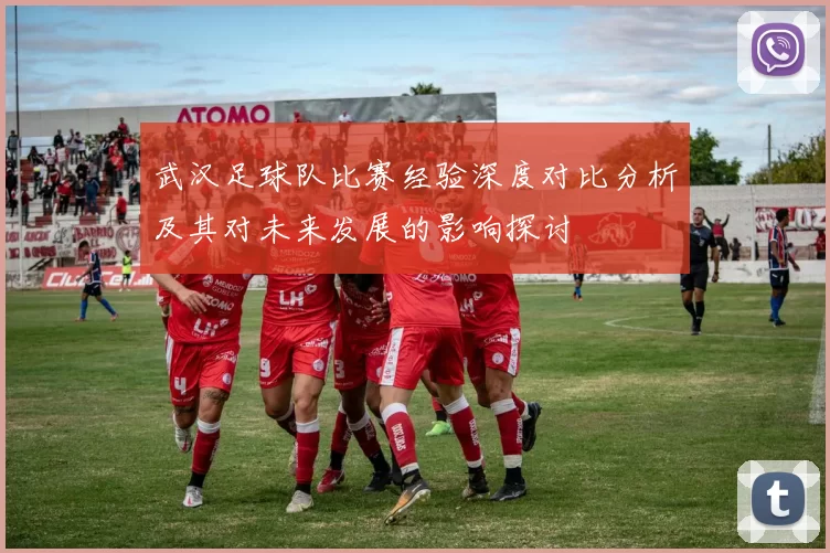 武汉足球队比赛经验深度对比分析及其对未来发展的影响探讨