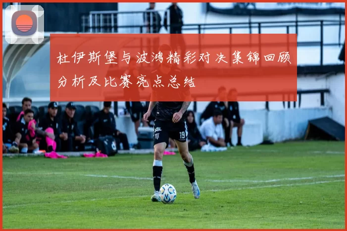 杜伊斯堡与波鸿精彩对决集锦回顾分析及比赛亮点总结