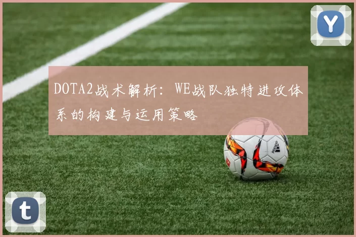 DOTA2战术解析：WE战队独特进攻体系的构建与运用策略