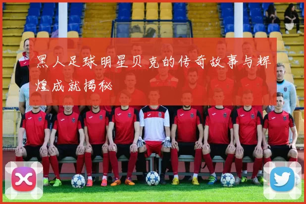 黑人足球明星贝克的传奇故事与辉煌成就揭秘