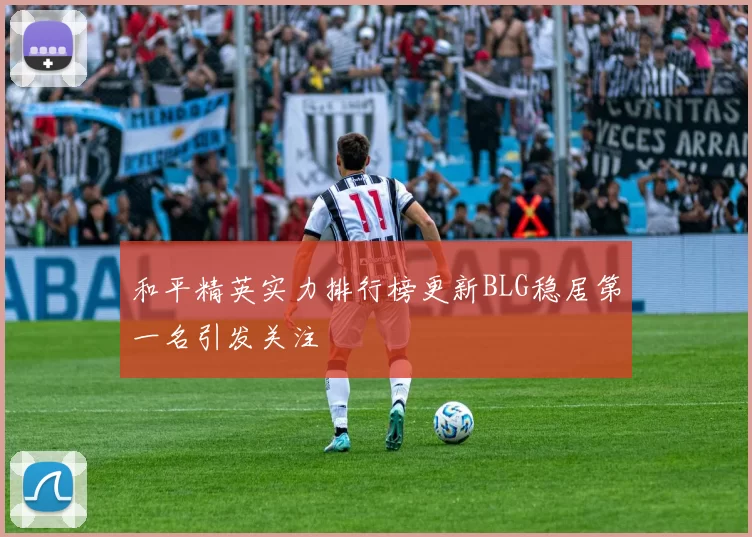 和平精英实力排行榜更新BLG稳居第一名引发关注