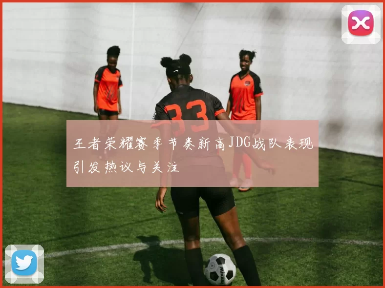 王者荣耀赛季节奏新高JDG战队表现引发热议与关注