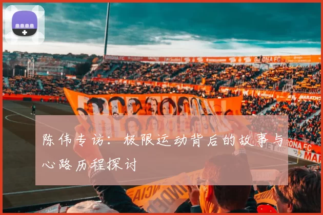 陈伟专访：极限运动背后的故事与心路历程探讨