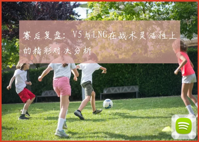 赛后复盘：V5与LNG在战术灵活性上的精彩对决分析