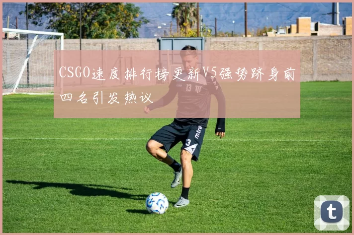 CSGO速度排行榜更新V5强势跻身前四名引发热议