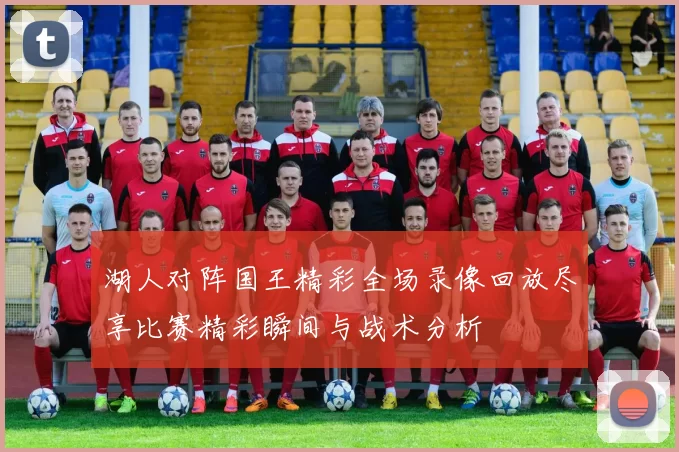 湖人对阵国王精彩全场录像回放尽享比赛精彩瞬间与战术分析