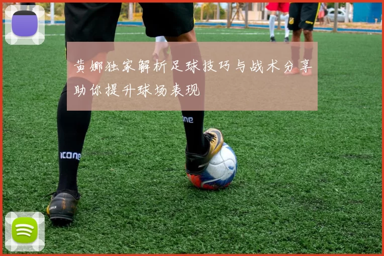 黄娜独家解析足球技巧与战术分享助你提升球场表现