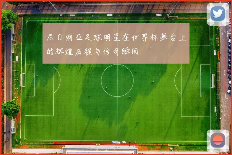 尼日利亚足球明星在世界杯舞台上的辉煌历程与传奇瞬间