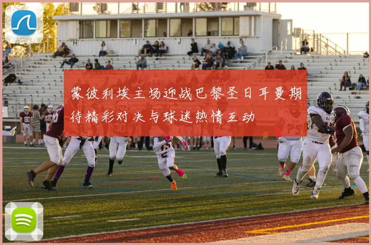 蒙彼利埃主场迎战巴黎圣日耳曼期待精彩对决与球迷热情互动