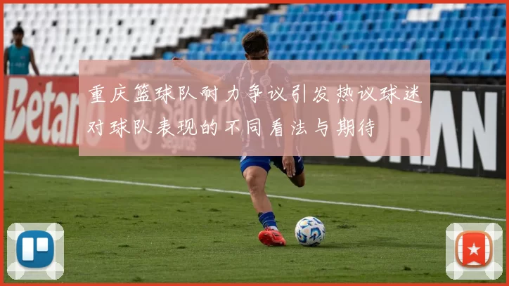 重庆篮球队耐力争议引发热议球迷对球队表现的不同看法与期待