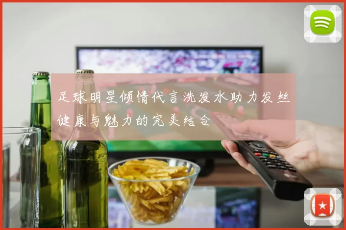 足球明星倾情代言洗发水助力发丝健康与魅力的完美结合