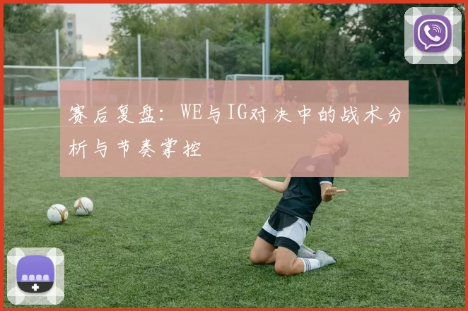 赛后复盘：WE与IG对决中的战术分析与节奏掌控