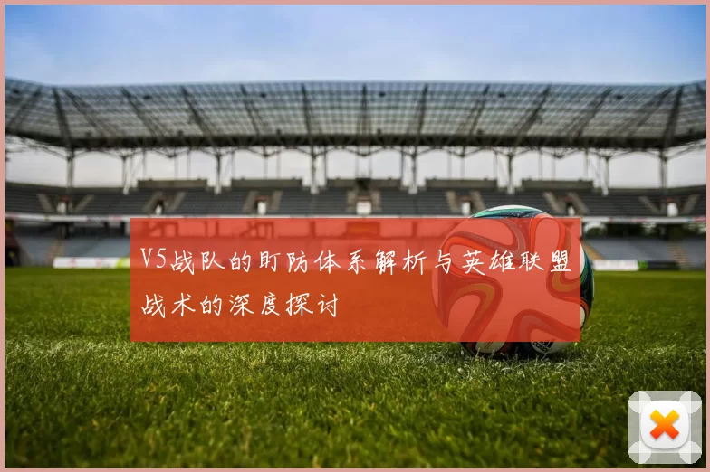 V5战队的盯防体系解析与英雄联盟战术的深度探讨