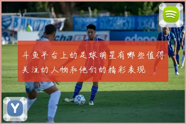 斗鱼平台上的足球明星有哪些值得关注的人物和他们的精彩表现