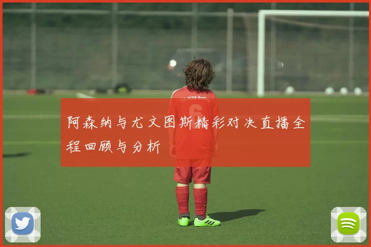 阿森纳与尤文图斯精彩对决直播全程回顾与分析