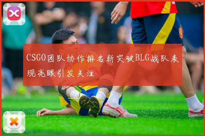 CSGO团队协作排名新突破BLG战队表现亮眼引发关注