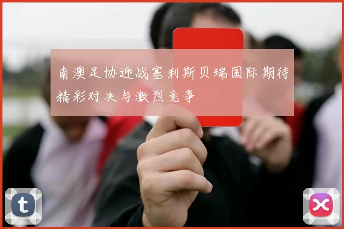 南澳足协迎战塞利斯贝瑞国际期待精彩对决与激烈竞争