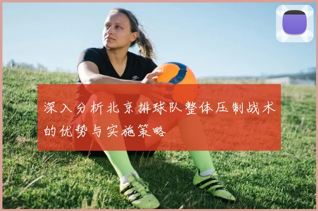 深入分析北京排球队整体压制战术的优势与实施策略