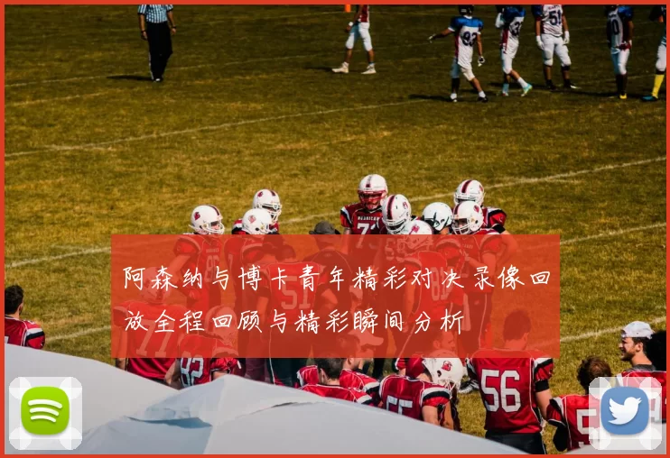 阿森纳与博卡青年精彩对决录像回放全程回顾与精彩瞬间分析