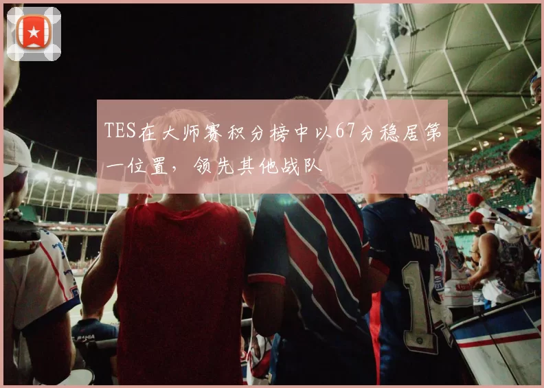 TES在大师赛积分榜中以67分稳居第一位置，领先其他战队