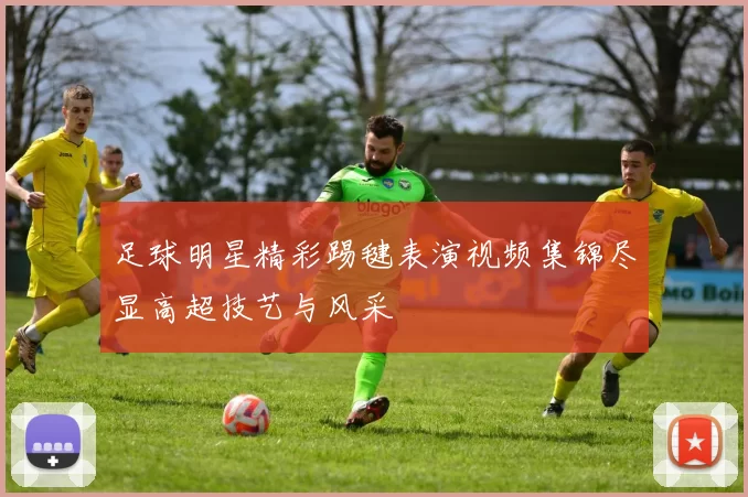 足球明星精彩踢毽表演视频集锦尽显高超技艺与风采