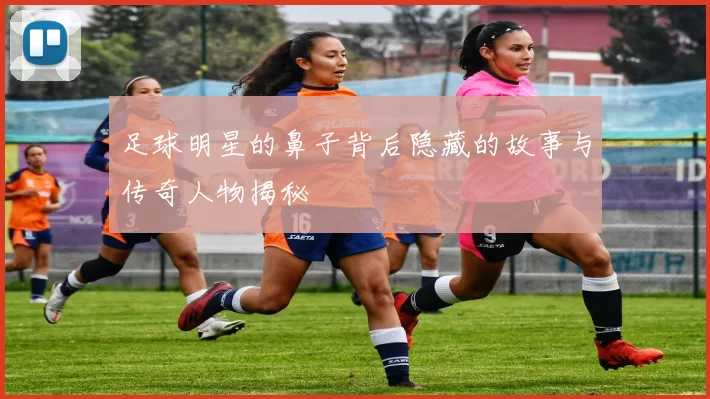 足球明星的鼻子背后隐藏的故事与传奇人物揭秘