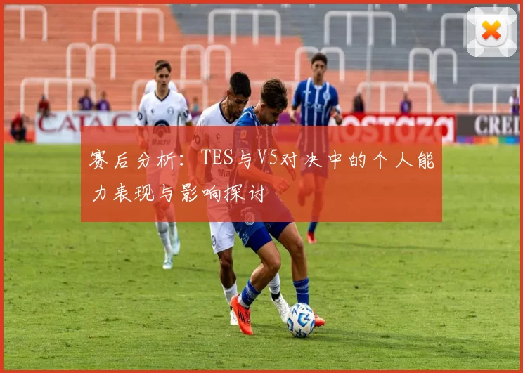 赛后分析：TES与V5对决中的个人能力表现与影响探讨