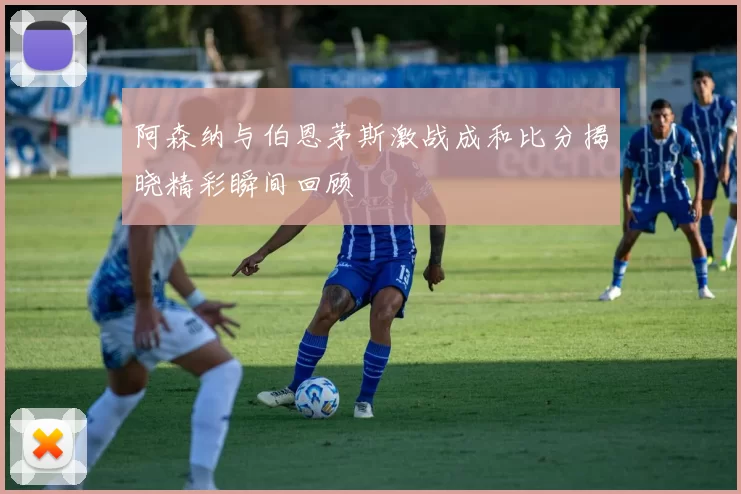 阿森纳与伯恩茅斯激战成和比分揭晓精彩瞬间回顾
